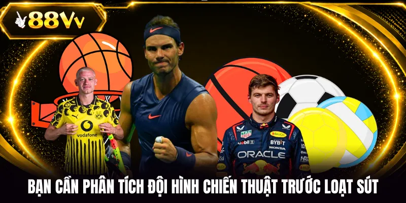 Bạn cần phân tích đội hình chiến thuật trước loạt sút