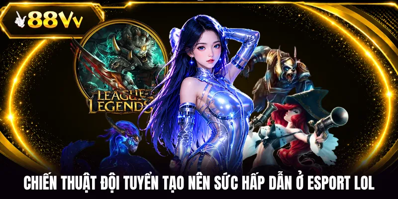Chiến thuật đội tuyển tạo nên sức hấp dẫn ở Esport LOL