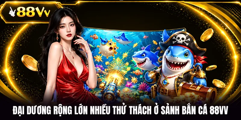 Đại dương rộng lớn nhiều thử thách ở sảnh bắn cá 88VV