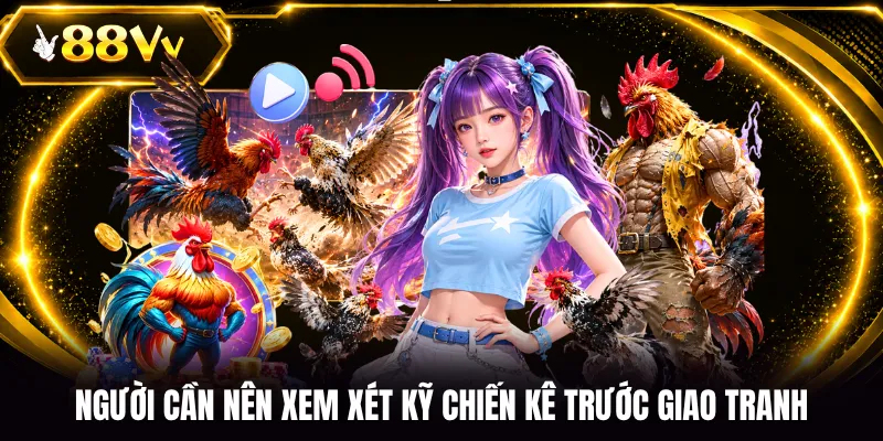 Người cần nên xem xét kỹ chiến kê trước giao tranh