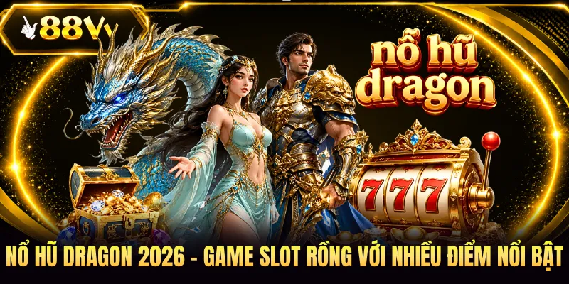 Nổ Hũ Dragon 2026 - Game Slot Rồng Với Nhiều Điểm Nổi Bật