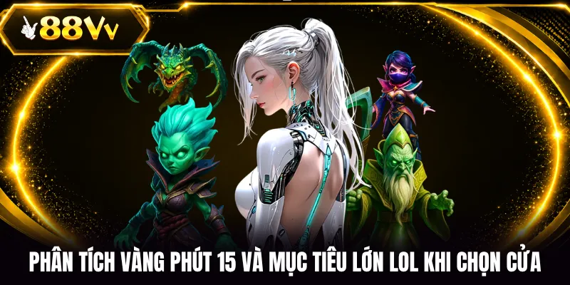 Phân tích vàng phút 15 và mục tiêu lớn LOL khi chọn cửa