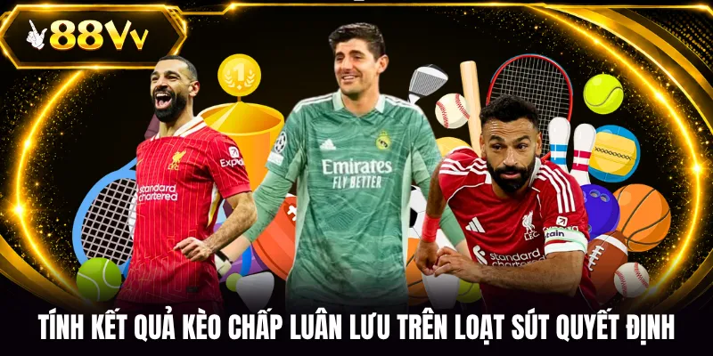Tính kết quả kèo chấp luân lưu trên loạt sút quyết định